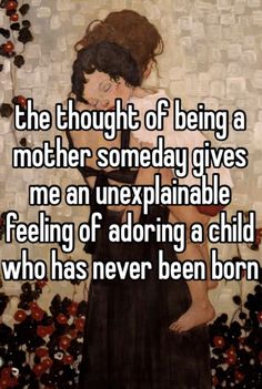 the thought of being a mother someday gives me an unexplanable feeling of adding a child who has never been born