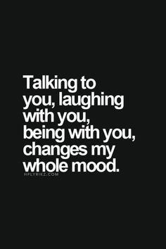 a quote that says, talking to you, laughing with you, being with you changes my whole mood