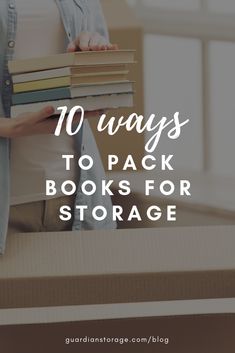 a woman holding books in her hands with the text 10 ways to pack books for storage