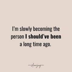 a quote that says i'm slowly becoming the person i should've been a long time ago