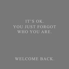 a gray background with the words, it's ok you just forgot who you are welcome back