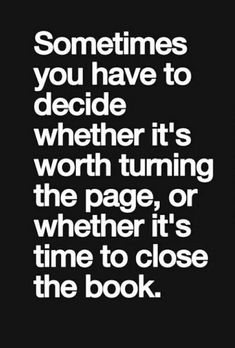 a quote that reads sometimes you have to decide whether it's worth turning the page, or whether it's time to close the book