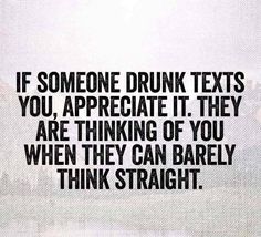 the quote if someone drunk texts you appreciate it, they are thinking of you when they can barely think straight