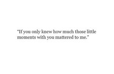 a quote that reads if you only knew how much those little moments with you shattered to me