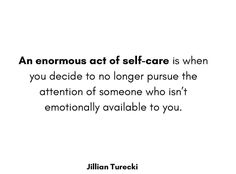 an enormous act of self - care is when you decide to no longer pursue the attention of someone who isn't emotionally available to you