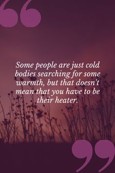 some people are just cold bodies searching for some warmth, but that doesn't mean that you have to be their heater