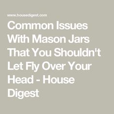 the words common issues with mason jars that you shouldn't let fly over your head - house digest