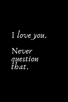 i love you never question that