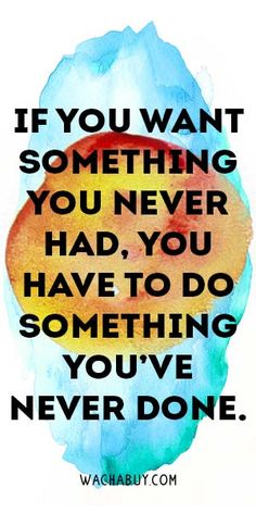 the quote if you want something you never had, you have to do something you've never done