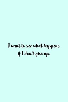 a quote that says i want to see what happens if i don't give up