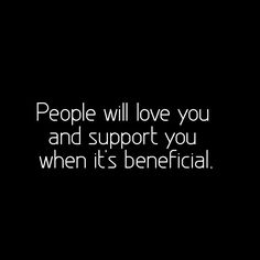 people will love you and support you when it's beneficial quote