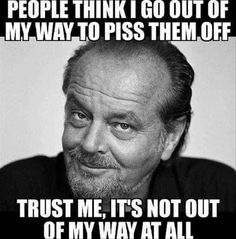 an older man with a funny expression on his face and the words people think i go out of my way to piss them off trust me, it's not out of my way at all