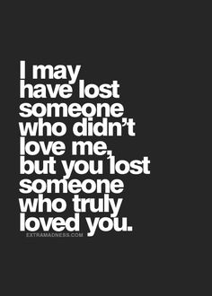 the words i may have lost someone who didn't love me but you lost someone who truly loved you