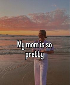 a woman standing on top of a beach next to the ocean with text that reads, my mom is so pretty