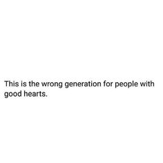 this is the wrong generation for people with good heart's text on white background