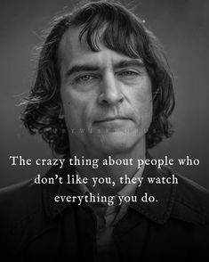 the crazy thing about people who don't like you, they watch everything you do