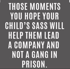 a quote that says, those moments you hope your child's sass will help them lead a company and not a gang in prison