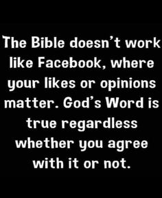 the bible doesn't work like facebook, where your likes or opinions matter god's word is true regardless whether you agree with it or not