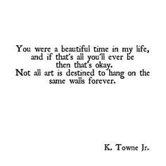 a black and white photo with the words you were a beautiful time in my life, and if that's all you'll ever be then that'd okay, not