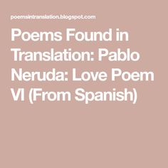 the words poem found in translation pablo neruda love poem vi from spanish