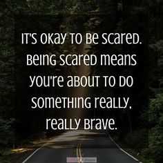 a road with the words it's okay to be scared being scared means you're