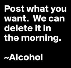 a black and white photo with the words post what you want we can delete it in the morning alcohol