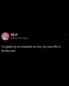 the text on the black background says, i'm glad my ex cheed on me my new life is kinda cool