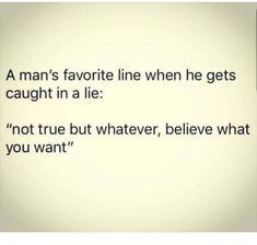 a man's favorite line when he gets caught in a lie not true but whatever, believe what you want