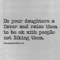 a black and white photo with the words do your daughters a favor and raise them to be ok with people not liking them