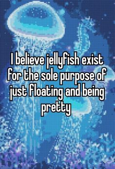 i believe jellyfish existt for the sole purpose of just floating and being pretty