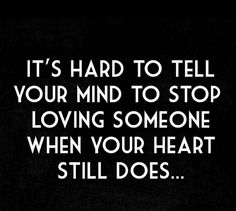 it's hard to tell your mind to stop loving someone when your heart still does