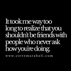 a quote that says it took me way too long to relize that you shouldn't be friends with people who never ask how you're doing