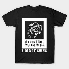 a black t - shirt with the words if i can't take my camera i'm not going