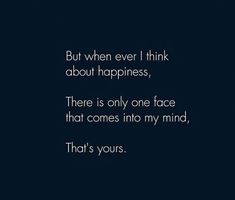 a black and white photo with the words, but when ever i think about happiness, there is only one face that comes into my mind, that's yours