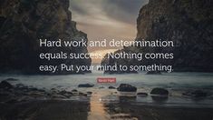 the quote hard work and determination equal success nothing comes easy, put your mind to something