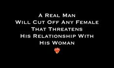 a real man will cut off any female that threateneds his relationship with his woman