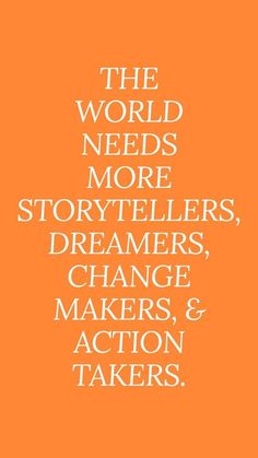 the world needs more storytellers, dreams, change makers, and action takers