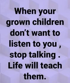 a quote that reads when your grown children don't want to listen to you, stop talking life will teach them