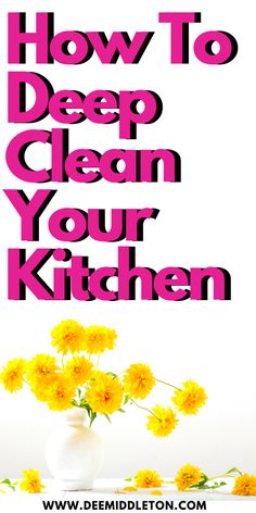 a white vase filled with yellow flowers on top of a wooden table and the words how to deep clean your kitchen