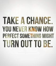 the words take a chance you never know how perfect something might turn out to be