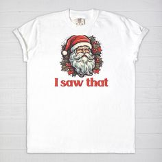 Spread holiday cheer with a humorous touch wearing our Santa 'I Saw That' T-shirt! Embrace the joy of the season with this whimsical tee featuring Santa's knowing gaze and the playful phrase 'I Saw That.' Crafted for comfort and a dash of festive humor, this tee is perfect for adding a light-hearted touch to your holiday wardrobe.Want to spend every day in the comfort of Saturday morning? Slip on a Comfort Colors 1717 Adult Tee and enjoy the softness of 100% USA grown ring-spun cotton. The fabri Fun Graphic Print T-shirt For Holiday, Fun Holiday T-shirt With Graphic Print, Holiday White Pre-shrunk T-shirt, Fun White T-shirt For Holiday, Funny Holiday Tops With Graphic Print, Holiday Graphic Tee With Funny Print, Funny Graphic Print Holiday Top, Funny Holiday T-shirt For Gift, Fun Holiday Graphic Print T-shirt