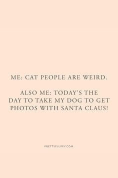 a quote that reads, me cat people are weird also me today's the day to take my dog to get photos with santa claus