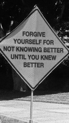 black and white photograph of a sign that says, for give yourself for not known better until you knew better