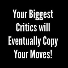 the words, your biggest criticss will eventually copy your moves