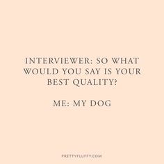 a quote that says, interviewer so what would you say is your best quality? me my dog