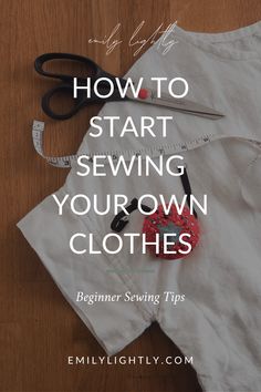 sewing clothes with scissors and measuring tape on the table next to it is text how to start sewing your own clothes beginner sewing tips