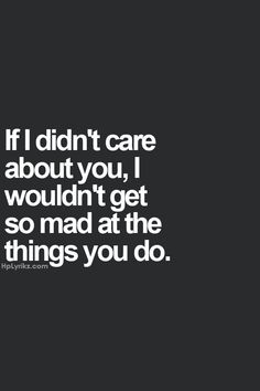 a quote that says if i didn't care about you, i wouldn't get so mad at the things you do