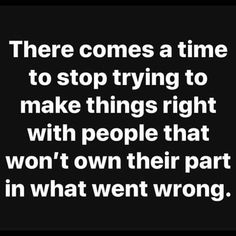 there comes a time to stop trying to make things right with people that won't own their part in what went wrong