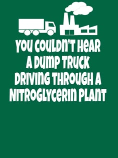 a truck driving through a nitroglycerin plant with the words you couldn't hear a dump truck driving through a nitroglygentein plant