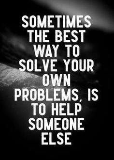 a black and white photo with the quote sometimes the best way to solve your own problems is to help someone else